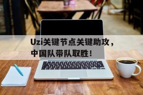 Uzi关键节点关键助攻，中国队带队取胜！的简单介绍